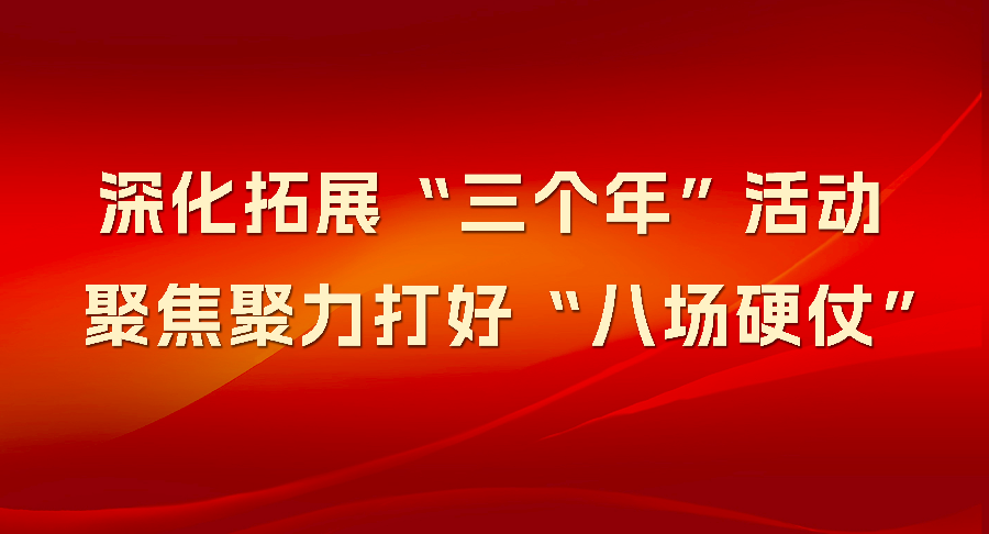 深化拓展“三个年”活动 聚焦聚力打好“八场硬仗”
